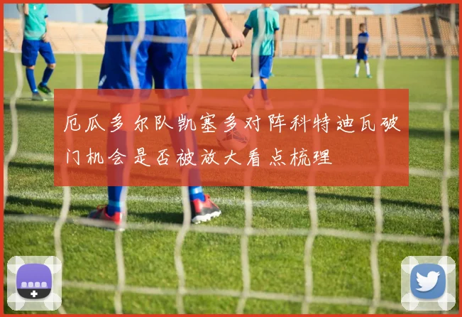 厄瓜多尔队凯塞多对阵科特迪瓦破门机会是否被放大看点梳理