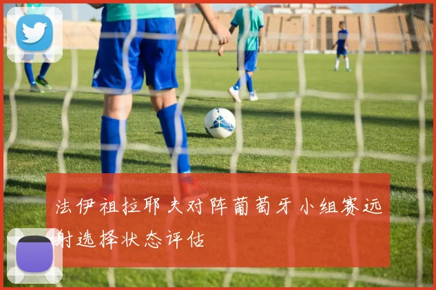法伊祖拉耶夫对阵葡萄牙小组赛远射选择状态评估