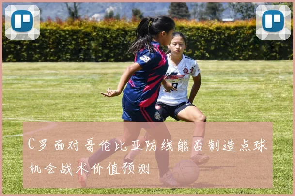 C罗面对哥伦比亚防线能否制造点球机会战术价值预测