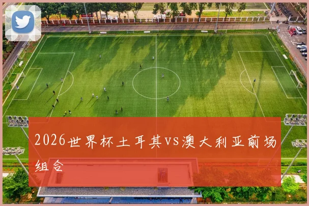 2026世界杯土耳其vs澳大利亚前场组合