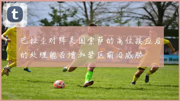巴拉圭对阵美国索萨的高位接应后的处理能否增加禁区前沿威胁