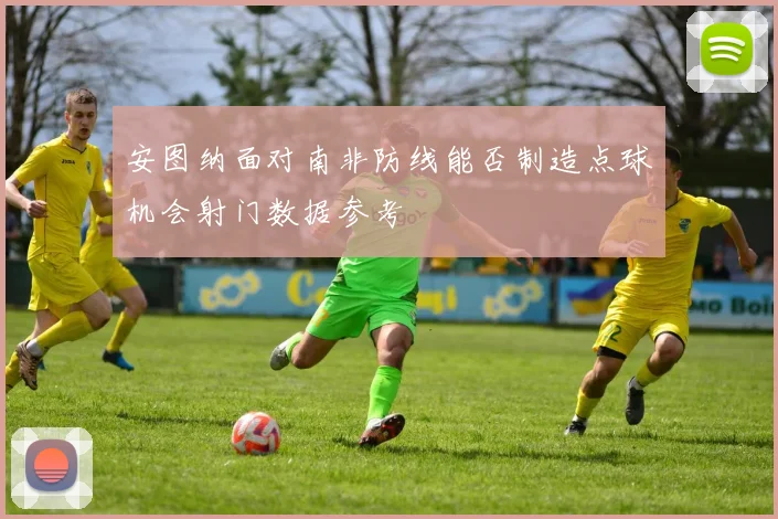 安图纳面对南非防线能否制造点球机会射门数据参考