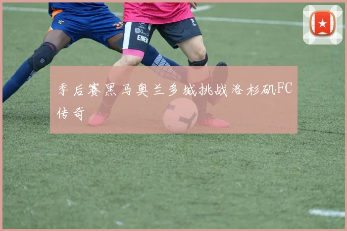 季后赛黑马奥兰多城挑战洛杉矶FC传奇