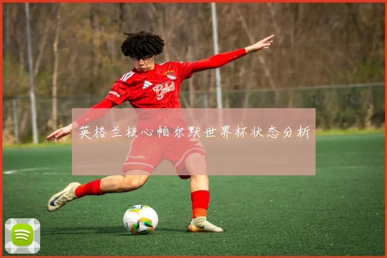 英格兰核心帕尔默世界杯状态分析