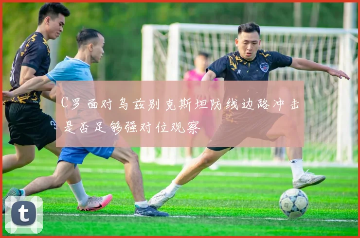 C罗面对乌兹别克斯坦防线边路冲击是否足够强对位观察