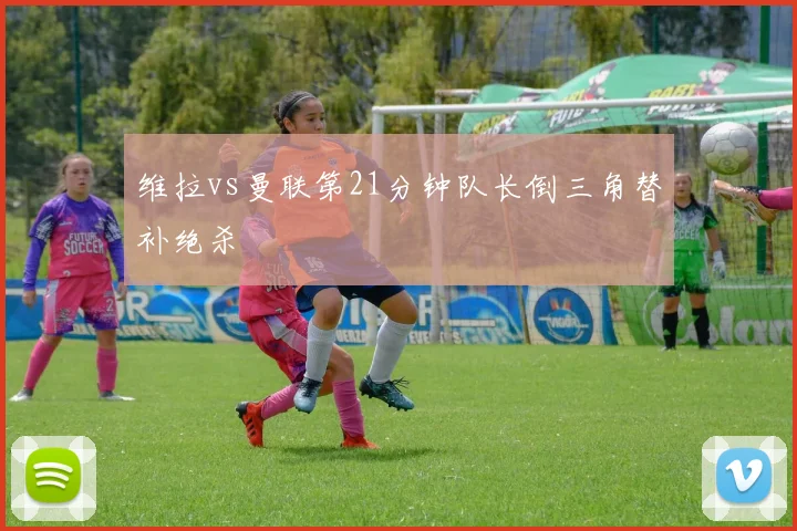 维拉vs曼联第21分钟队长倒三角替补绝杀