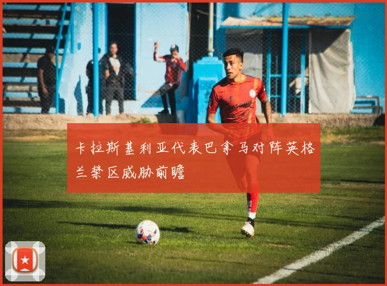 卡拉斯基利亚代表巴拿马对阵英格兰禁区威胁前瞻