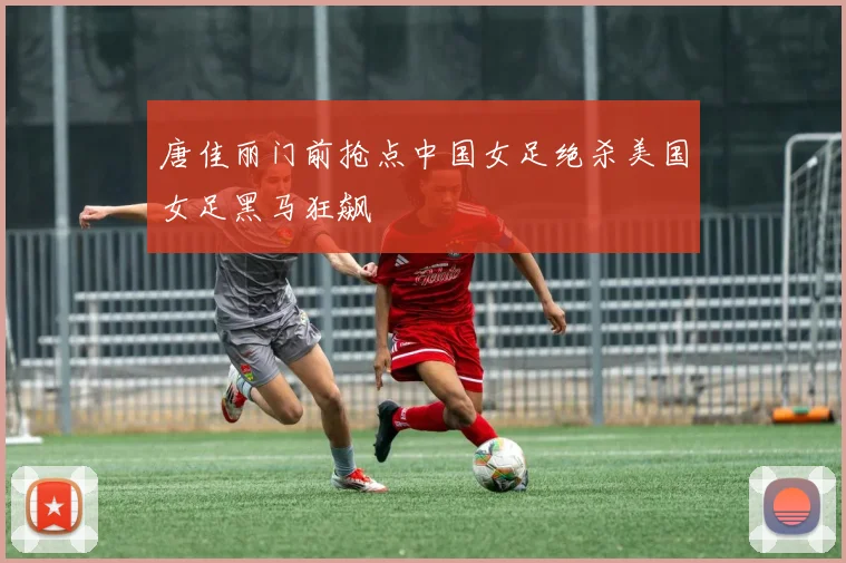 唐佳丽门前抢点中国女足绝杀美国女足黑马狂飙