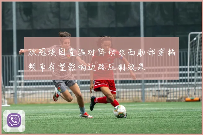 欧冠埃因霍温对阵切尔西肋部穿插频率有望影响边路压制效果