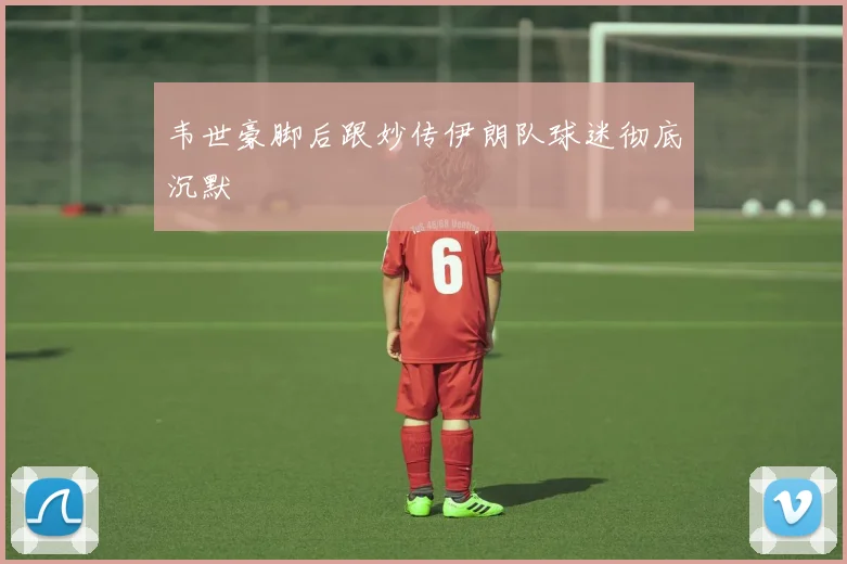 韦世豪脚后跟妙传伊朗队球迷彻底沉默
