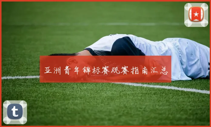 亚洲青年锦标赛观赛指南汇总