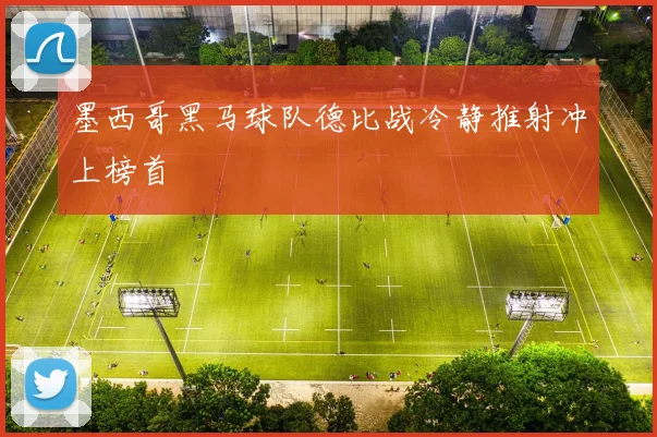 墨西哥黑马球队德比战冷静推射冲上榜首