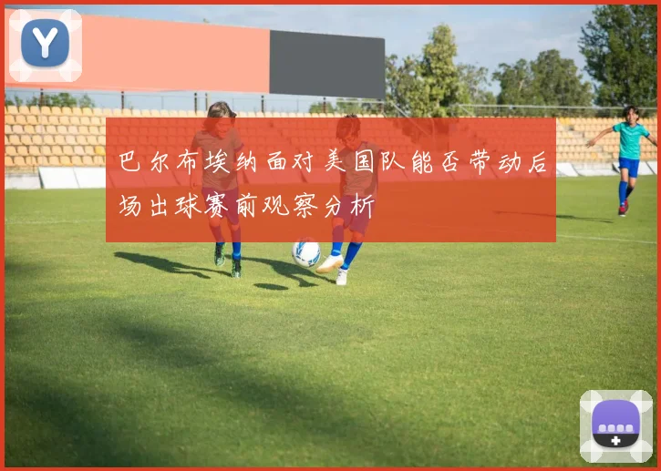 巴尔布埃纳面对美国队能否带动后场出球赛前观察分析