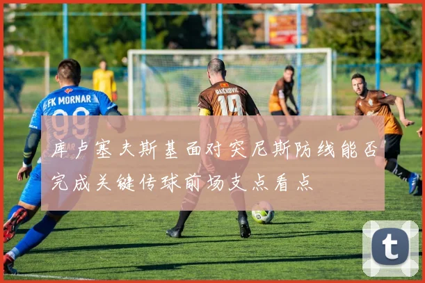 库卢塞夫斯基面对突尼斯防线能否完成关键传球前场支点看点