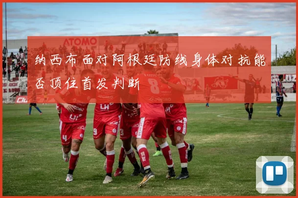 纳西布面对阿根廷防线身体对抗能否顶住首发判断