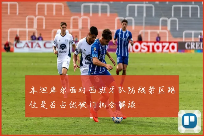 本坦库尔面对西班牙队防线禁区跑位是否占优破门机会解读