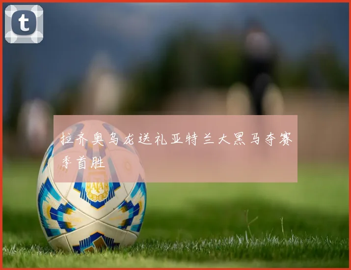拉齐奥乌龙送礼亚特兰大黑马夺赛季首胜