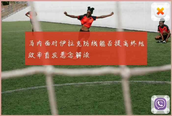 马内面对伊拉克防线能否提高终结效率首发悬念解读