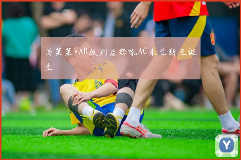 马莱莱VAR改判后怒吼AC米兰新王诞生