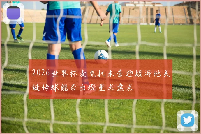 2026世界杯麦克托米奈迎战海地关键传球能否出现重点盘点