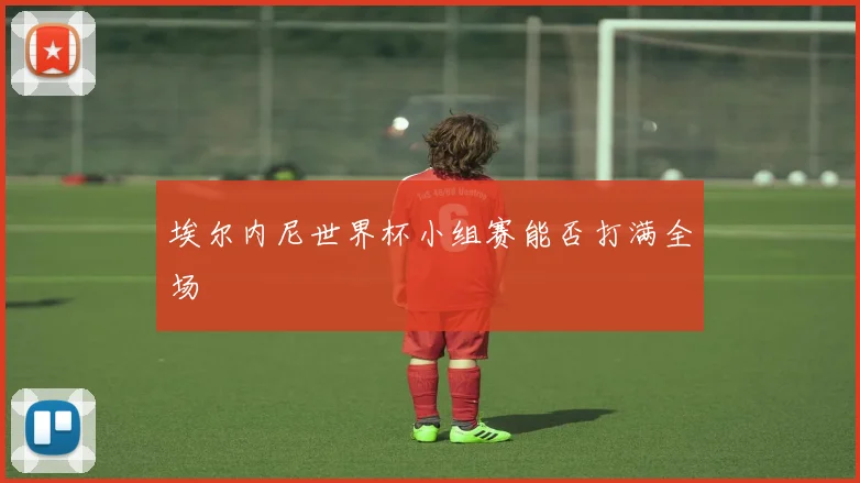 埃尔内尼世界杯小组赛能否打满全场