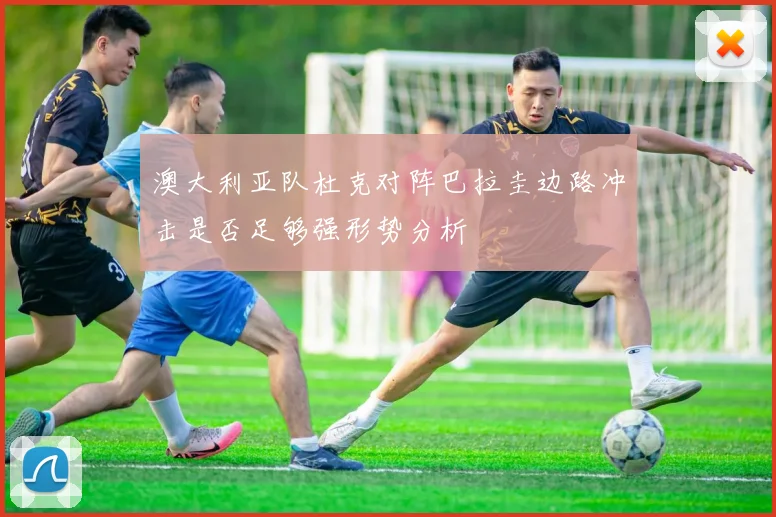 澳大利亚队杜克对阵巴拉圭边路冲击是否足够强形势分析