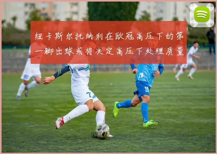 纽卡斯尔托纳利在欧冠高压下的第一脚出球或将决定高压下处理质量