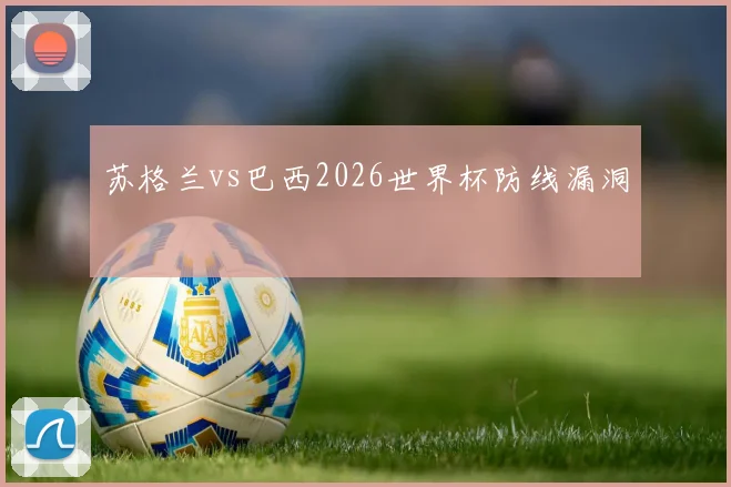 苏格兰vs巴西2026世界杯防线漏洞