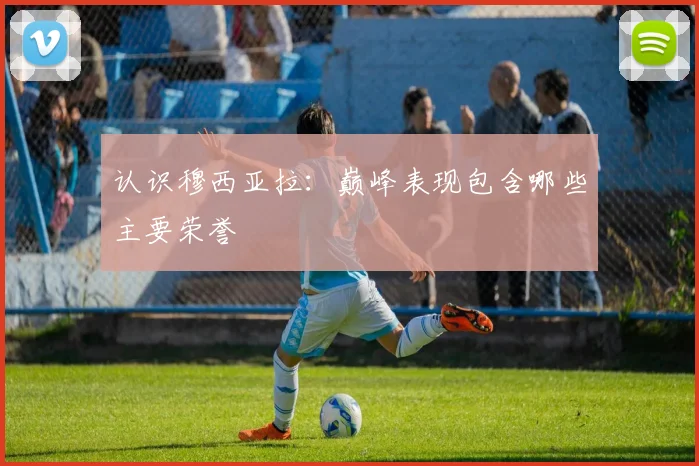 认识穆西亚拉：巅峰表现包含哪些主要荣誉