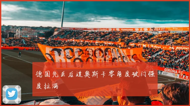 德国先丢后追奥斯卡零角度破门强度拉满