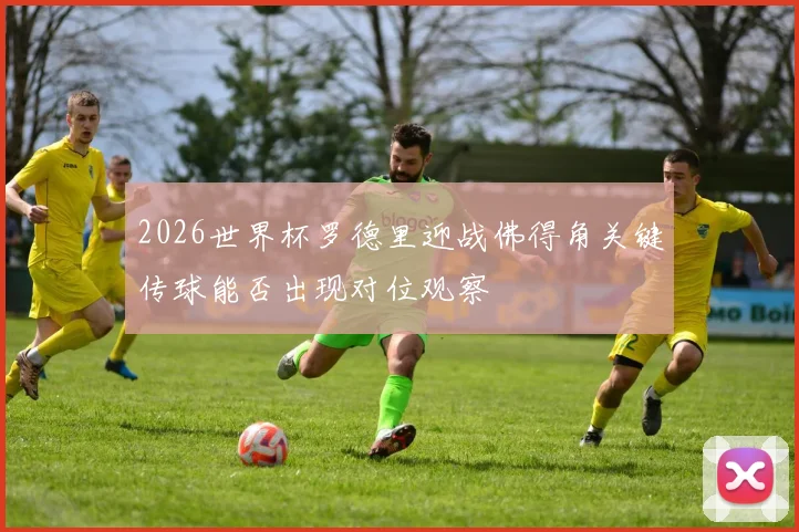 2026世界杯罗德里迎战佛得角关键传球能否出现对位观察