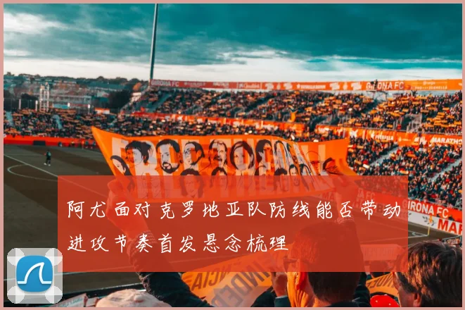 阿尤面对克罗地亚队防线能否带动进攻节奏首发悬念梳理