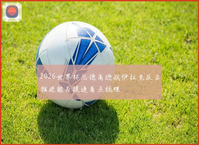 2026世界杯厄德高迎战伊拉克反击推进能否提速看点梳理