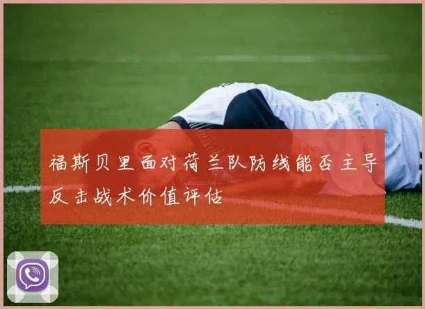 福斯贝里面对荷兰队防线能否主导反击战术价值评估