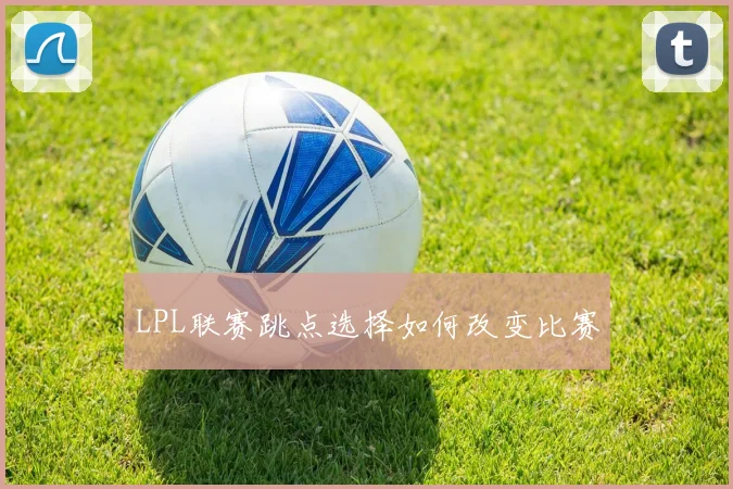 LPL联赛跳点选择如何改变比赛