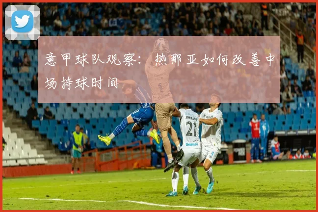 意甲球队观察：热那亚如何改善中场持球时间