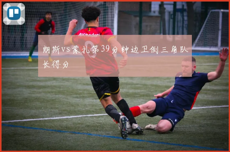 朗斯vs蒙扎第39分钟边卫倒三角队长得分