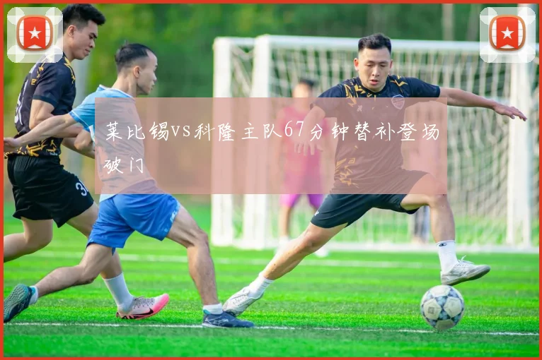 莱比锡vs科隆主队67分钟替补登场破门