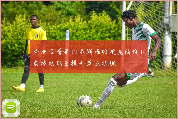 圣地亚哥希门尼斯面对捷克防线门前终结能否提升看点梳理