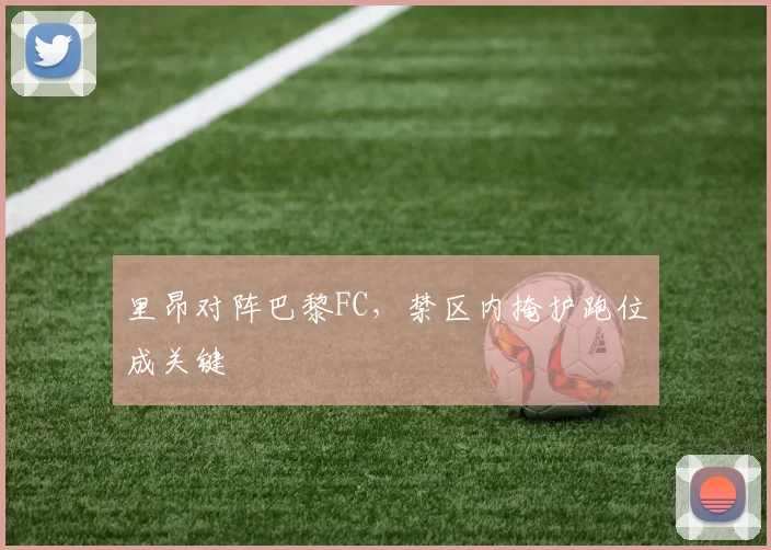 里昂对阵巴黎FC,禁区内掩护跑位成关键