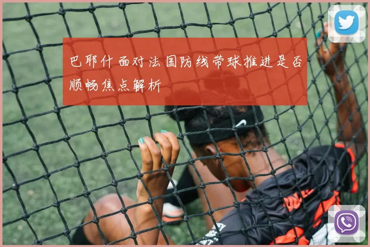 巴耶什面对法国防线带球推进是否顺畅焦点解析