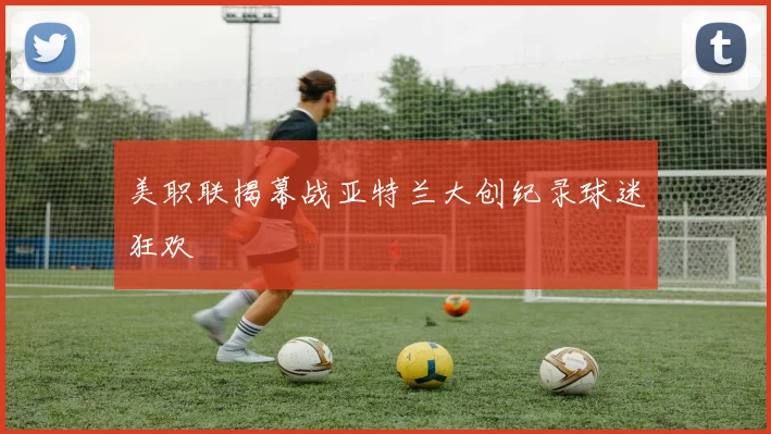美职联揭幕战亚特兰大创纪录球迷狂欢