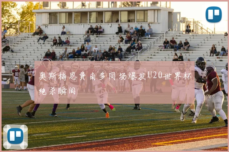 奥斯梅恩费南多同场爆发U20世界杯绝杀瞬间