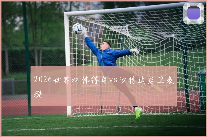2026世界杯佛得角vs沙特边后卫表现