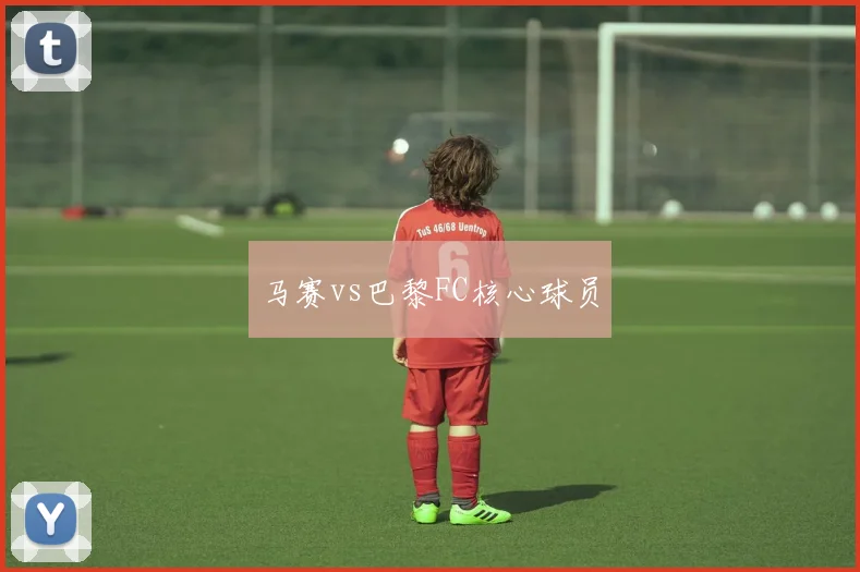 马赛vs巴黎FC核心球员