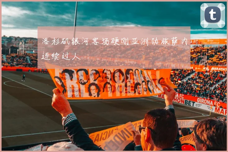 洛杉矶银河客场硬刚亚洲劲旅萨内连续过人