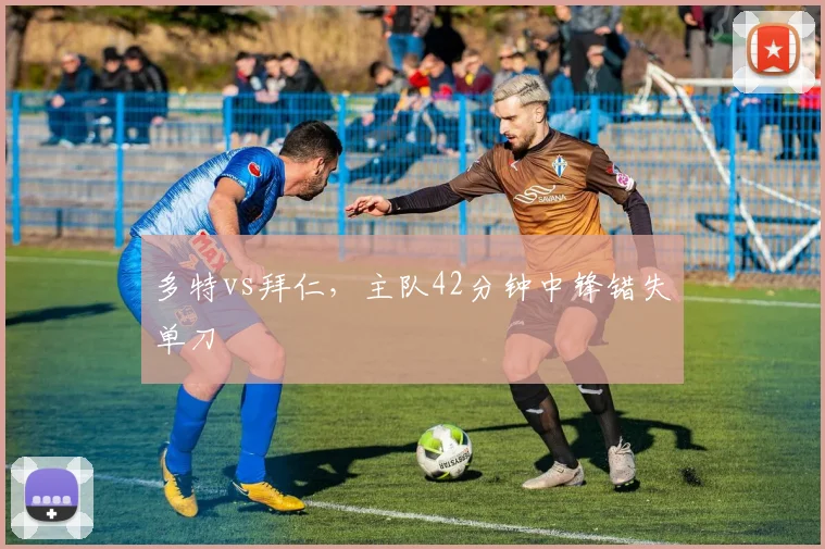 多特vs拜仁,主队42分钟中锋错失单刀