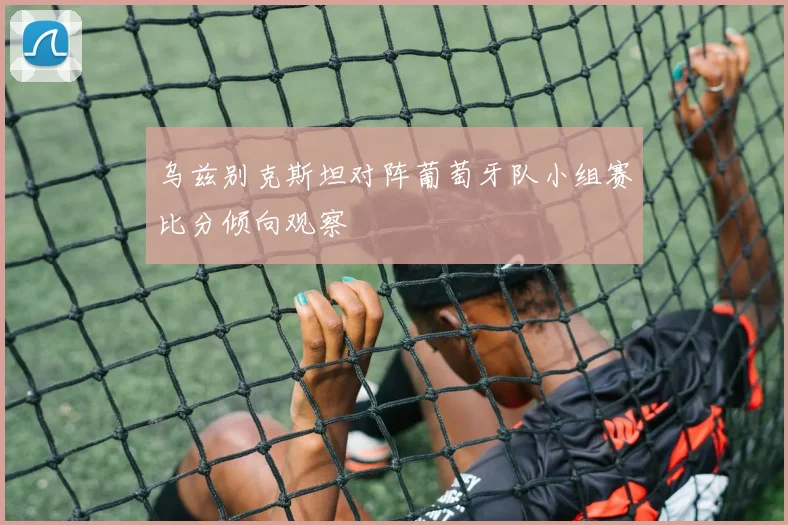 乌兹别克斯坦对阵葡萄牙队小组赛比分倾向观察