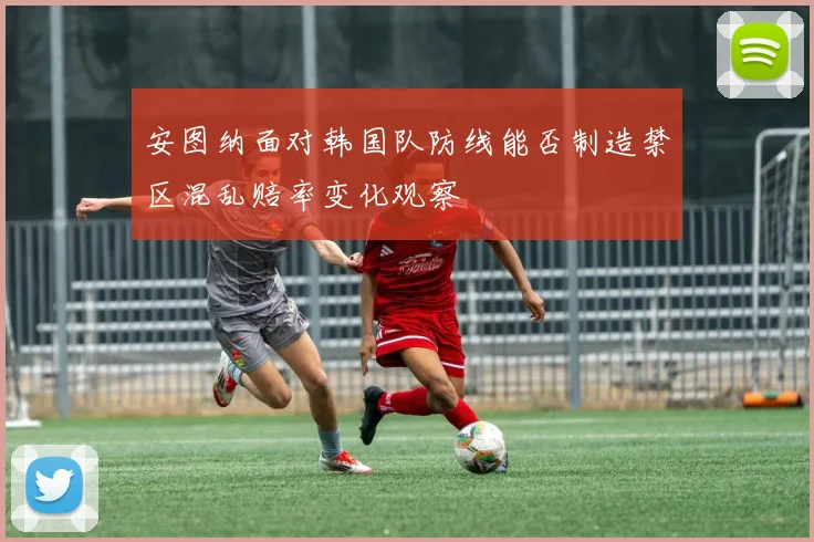 安图纳面对韩国队防线能否制造禁区混乱赔率变化观察