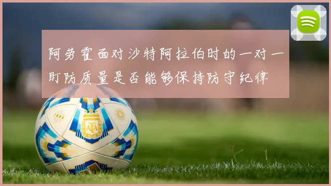 阿劳霍面对沙特阿拉伯时的一对一盯防质量是否能够保持防守纪律